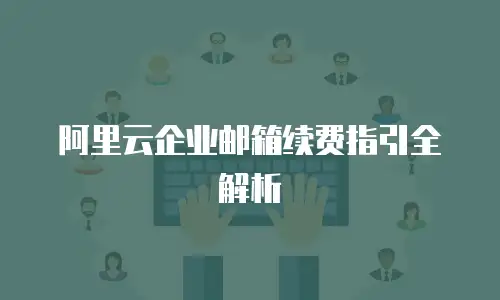 阿里云企业邮箱续费指引全解析