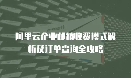 阿里云企业邮箱收费模式解析及订单查询全攻略