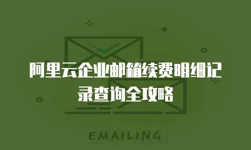 阿里云企业邮箱续费明细记录查询全攻略