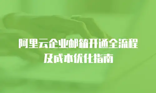 阿里云企业邮箱开通全流程及成本优化指南