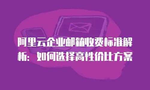 阿里云企业邮箱收费标准解析:如何选择高性价比方案