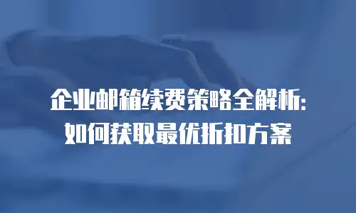 企业邮箱续费策略全解析：如何获取最优折扣方案