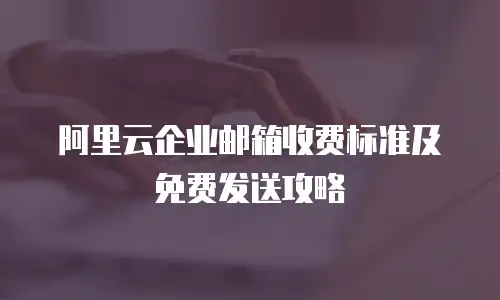 阿里云企业邮箱收费标准及免费发送攻略