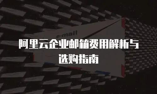 阿里云企业邮箱费用解析与选购指南