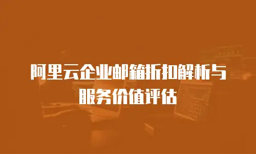 阿里云企业邮箱折扣解析与服务价值评估
