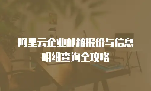 阿里云企业邮箱报价与信息明细查询全攻略