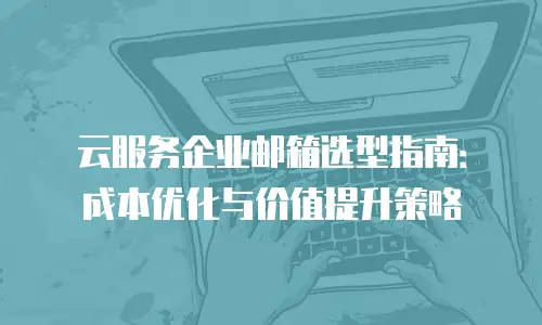 云服务企业邮箱选型指南：成本优化与价值提升策略