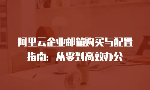 阿里云企业邮箱购买与配置指南：从零到高效办公