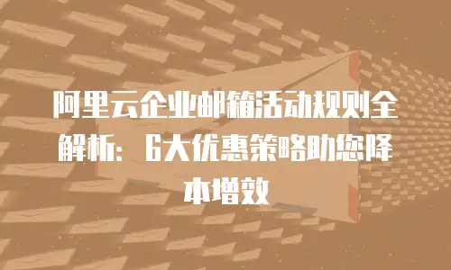 阿里云企业邮箱活动规则全解析：6大优惠策略助您降本增效