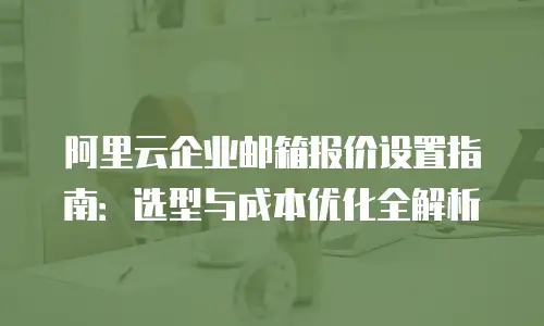 阿里云企业邮箱报价设置指南：选型与成本优化全解析