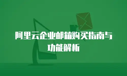 阿里云企业邮箱购买指南与功能解析