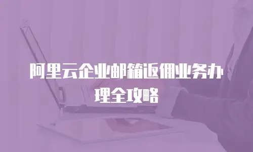 阿里云企业邮箱返佣业务办理全攻略