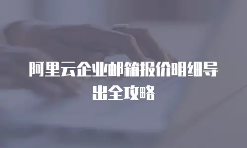 阿里云企业邮箱报价明细导出全攻略