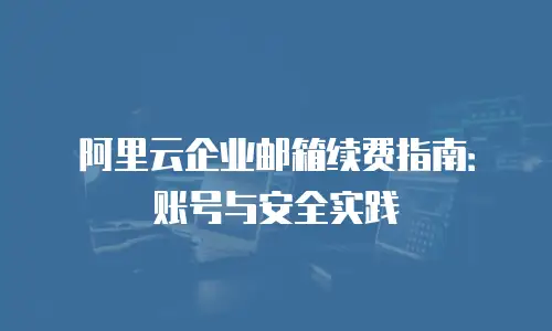 阿里云企业邮箱续费指南：账号与安全实践