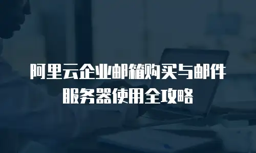 阿里云企业邮箱购买与邮件服务器使用全攻略