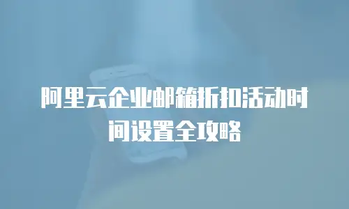 阿里云企业邮箱折扣活动时间设置全攻略