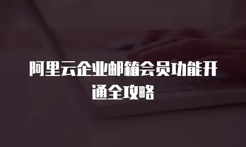 阿里云企业邮箱会员功能开通全攻略