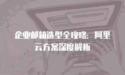 企业邮箱选型全攻略：阿里云方案深度解析