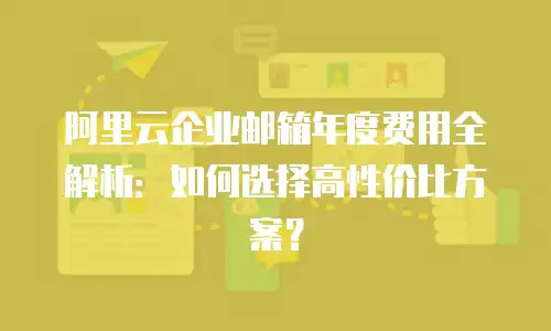 阿里云企业邮箱年度费用全解析:如何选择高性价比方案?
