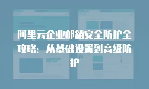 阿里云企业邮箱安全防护全攻略:从基础设置到高级防护