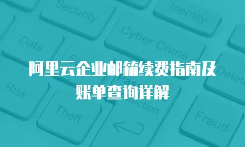 阿里云企业邮箱续费指南及账单查询详解