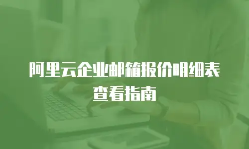 阿里云企业邮箱报价明细表查看指南