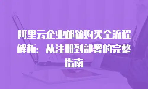 阿里云企业邮箱购买全流程解析：从注册到部署的完整指南
