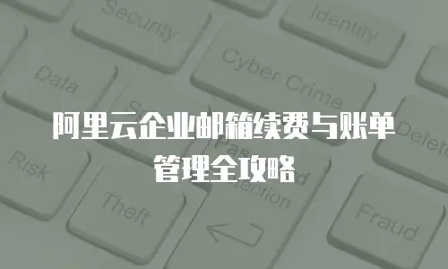 阿里云企业邮箱续费与账单管理全攻略