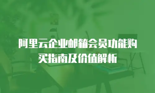 阿里云企业邮箱会员功能购买指南及价值解析