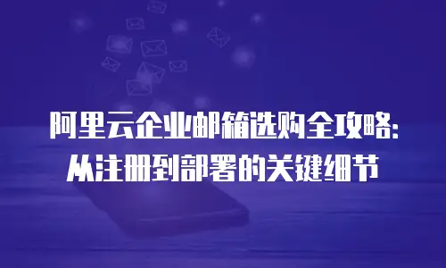阿里云企业邮箱选购全攻略：从注册到部署的关键细节