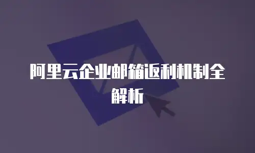 阿里云企业邮箱返利机制全解析