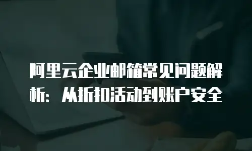 阿里云企业邮箱常见问题解析:从折扣活动到账户安全
