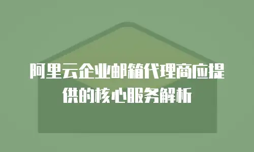 阿里云企业邮箱代理商应提供的核心服务解析
