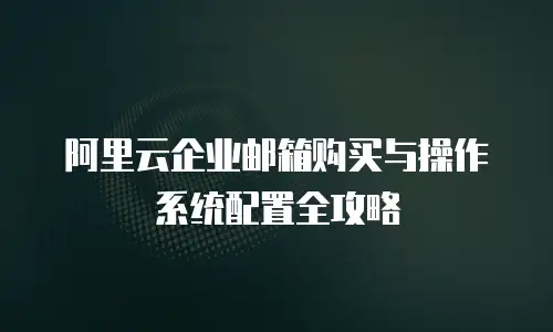 阿里云企业邮箱购买与操作系统配置全攻略