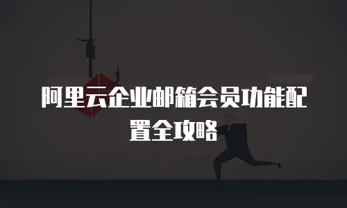 阿里云企业邮箱会员功能配置全攻略