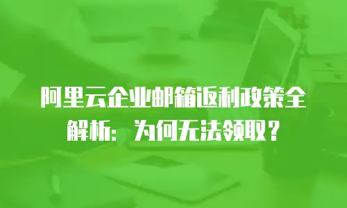 阿里云企业邮箱返利政策全解析：为何无法领取？