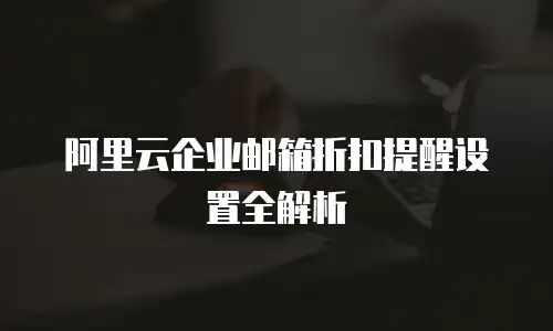 阿里云企业邮箱折扣提醒设置全解析