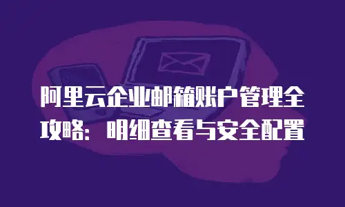阿里云企业邮箱账户管理全攻略:明细查看与安全配置