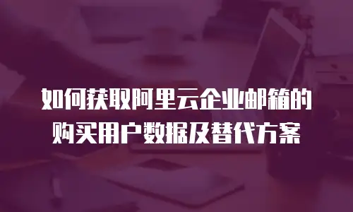 如何获取阿里云企业邮箱的购买用户数据及替代方案