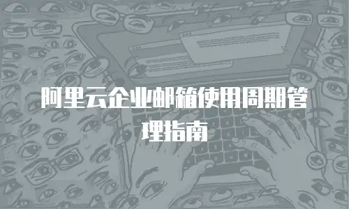 阿里云企业邮箱使用周期管理指南