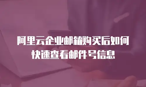 阿里云企业邮箱购买后如何快速查看邮件号信息