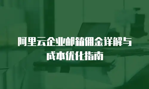 阿里云企业邮箱佣金详解与成本优化指南