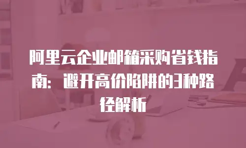 阿里云企业邮箱采购省钱指南：避开高价陷阱的3种路径解析