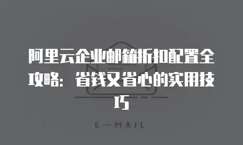 阿里云企业邮箱折扣配置全攻略：省钱又省心的实用技巧