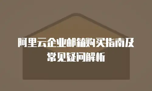阿里云企业邮箱购买指南及常见疑问解析