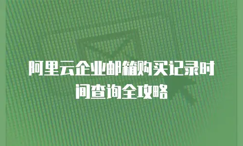 阿里云企业邮箱购买记录时间查询全攻略