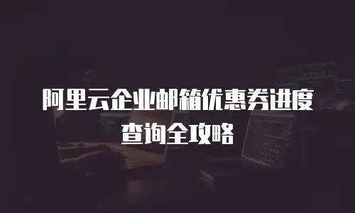 阿里云企业邮箱优惠券进度查询全攻略
