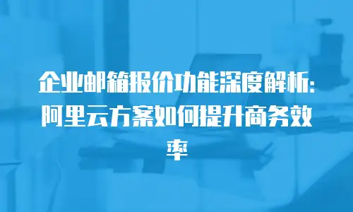 企业邮箱报价功能深度解析：阿里云方案如何提升商务效率