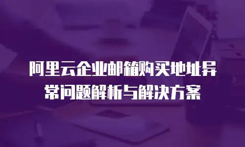 阿里云企业邮箱购买地址异常问题解析与解决方案