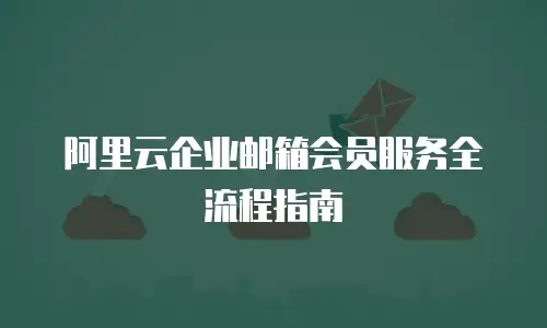 阿里云企业邮箱会员服务全流程指南